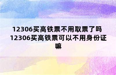 12306买高铁票不用取票了吗 12306买高铁票可以不用身份证嘛